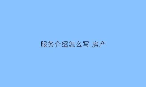 服务介绍怎么写房产(房源标题精美句子)